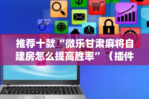 推荐十款“微乐甘肃麻将自建房怎么提高胜率”（插件开挂免费AI)