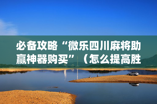 必备攻略“微乐四川麻将助赢神器购买”（怎么提高胜率)