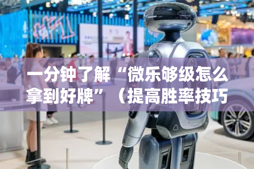 一分钟了解“微乐够级怎么拿到好牌”（提高胜率技巧)