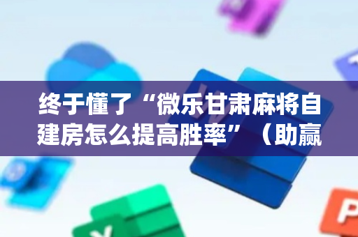 终于懂了“微乐甘肃麻将自建房怎么提高胜率”（助赢神器购买)