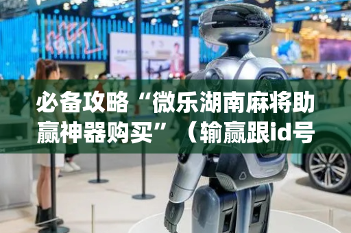 必备攻略“微乐湖南麻将助赢神器购买”（输赢跟id号有关系吗)