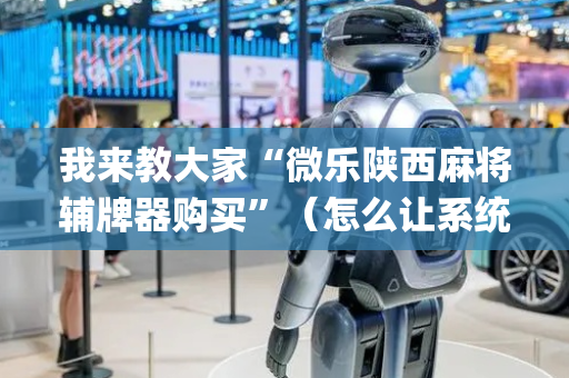 我来教大家“微乐陕西麻将辅牌器购买”（怎么让系统给自己好牌)