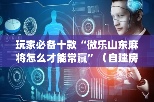 玩家必备十款“微乐山东麻将怎么才能常赢”（自建房怎么拿好牌)