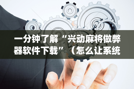 一分钟了解“兴动麻将做弊器软件下载”（怎么让系统给你发好牌)