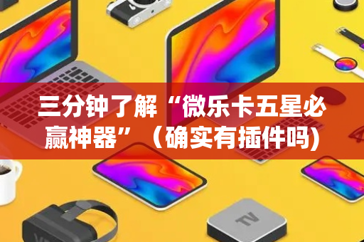 三分钟了解“微乐卡五星必赢神器”（确实有插件吗)