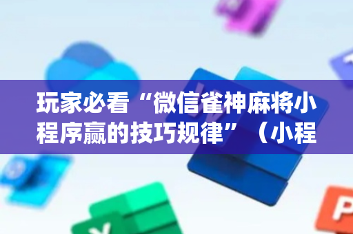 玩家必看“微信雀神麻将小程序赢的技巧规律”（小程序必赢神器)