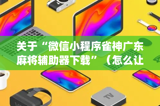 关于“微信小程序雀神广东麻将辅助器下载”（怎么让系统给自己好牌)