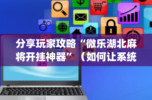 分享玩家攻略“微乐湖北麻将开挂神器”（如何让系统发好牌)