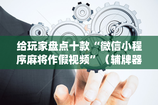 给玩家盘点十款“微信小程序麻将作假视频”（辅牌器插件购买)