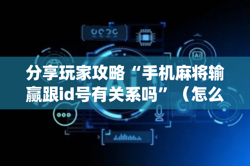 分享玩家攻略“手机麻将输赢跟id号有关系吗”（怎么控制输赢)