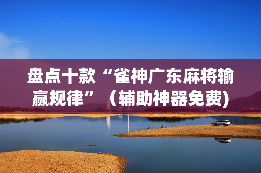 盘点十款“雀神广东麻将输赢规律”（辅助神器免费)