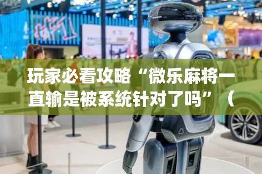 玩家必看攻略“微乐麻将一直输是被系统针对了吗”（有什么规律)