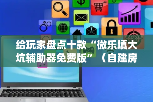 给玩家盘点十款“微乐填大坑辅助器免费版”（自建房怎么拿好牌)