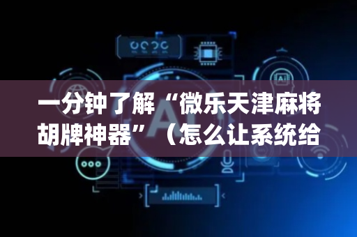 一分钟了解“微乐天津麻将胡牌神器”（怎么让系统给自己好牌)