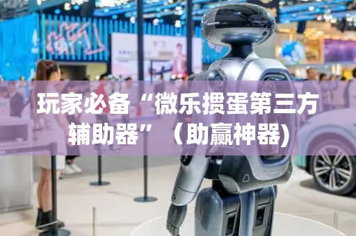 玩家必备“微乐掼蛋第三方辅助器”（助赢神器)