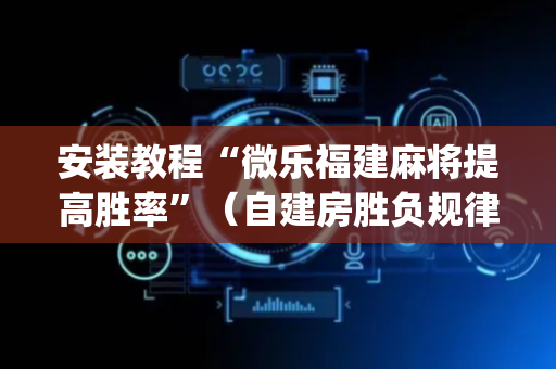 安装教程“微乐福建麻将提高胜率”（自建房胜负规律)