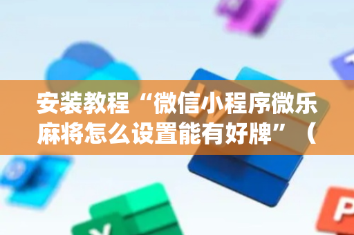 安装教程“微信小程序微乐麻将怎么设置能有好牌”（提高胜率技巧)