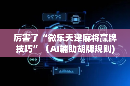 厉害了“微乐天津麻将赢牌技巧”（AI辅助胡牌规则)