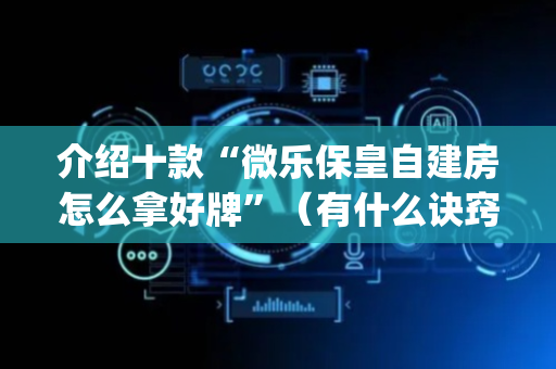 介绍十款“微乐保皇自建房怎么拿好牌”（有什么诀窍)