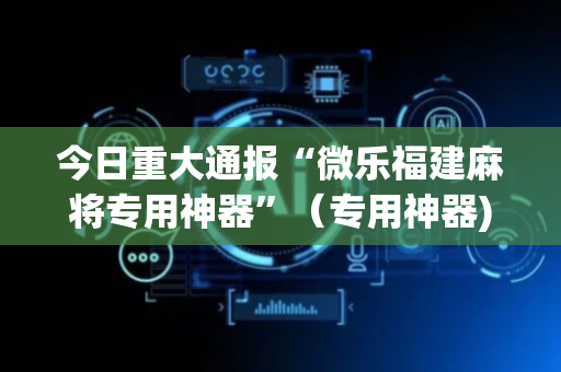 今日重大通报“微乐福建麻将专用神器”（专用神器)