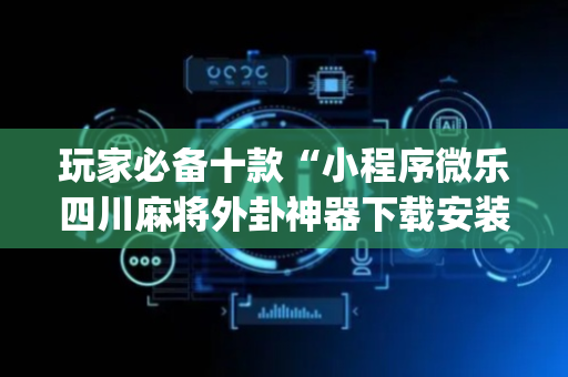 玩家必备十款“小程序微乐四川麻将外卦神器下载安装”(原来真的有挂)-抖音