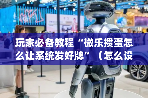 玩家必备教程“微乐掼蛋怎么让系统发好牌”（怎么设置能有好牌)