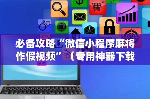 必备攻略“微信小程序麻将作假视频”（专用神器下载)