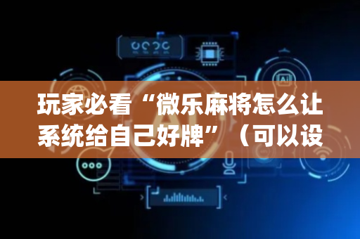 玩家必看“微乐麻将怎么让系统给自己好牌”（可以设置输赢吗)