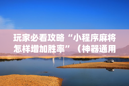 玩家必看攻略“小程序麻将怎样增加胜率”（神器通用版)