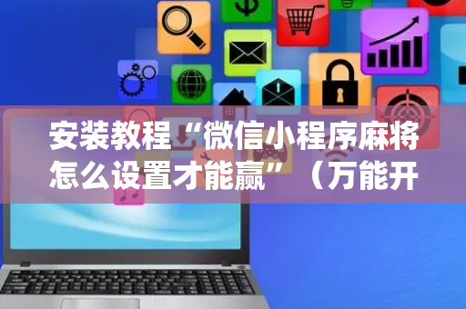 安装教程“微信小程序麻将怎么设置才能赢”（万能开挂神器)