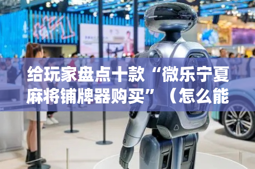 给玩家盘点十款“微乐宁夏麻将铺牌器购买”（怎么能得到好牌)