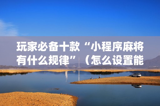玩家必备十款“小程序麻将有什么规律”（怎么设置能有好牌)