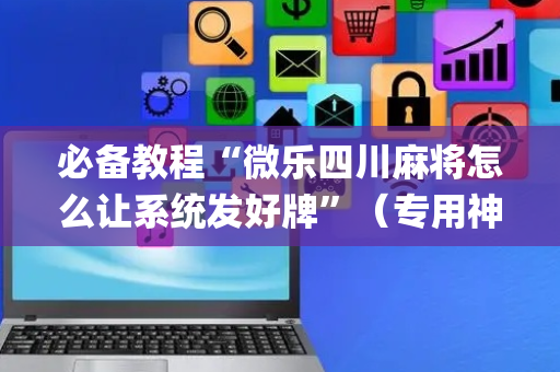 必备教程“微乐四川麻将怎么让系统发好牌”（专用神器)