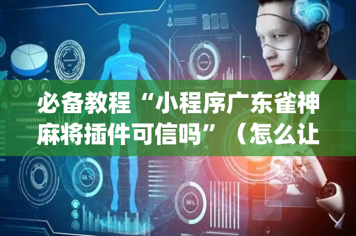 必备教程“小程序广东雀神麻将插件可信吗”（怎么让系统给自己好牌)