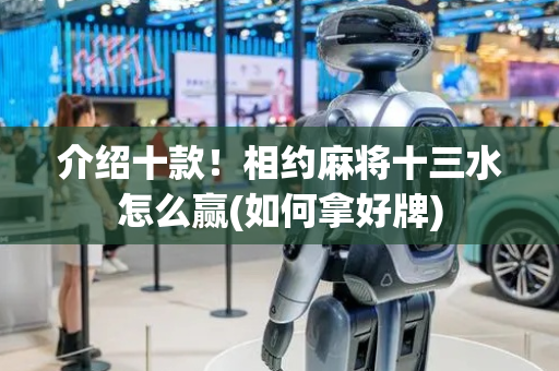 介绍十款！相约麻将十三水怎么赢(如何拿好牌)