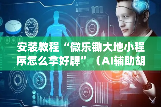 安装教程“微乐锄大地小程序怎么拿好牌”（AI辅助胡牌规则)