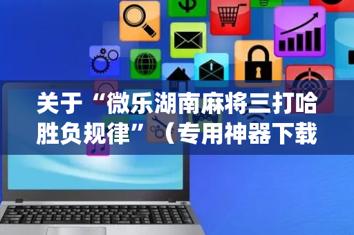 关于“微乐湖南麻将三打哈胜负规律”（专用神器下载)