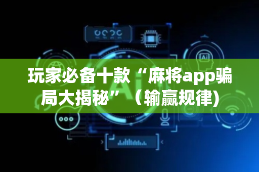 玩家必备十款“麻将app骗局大揭秘”（输赢规律)