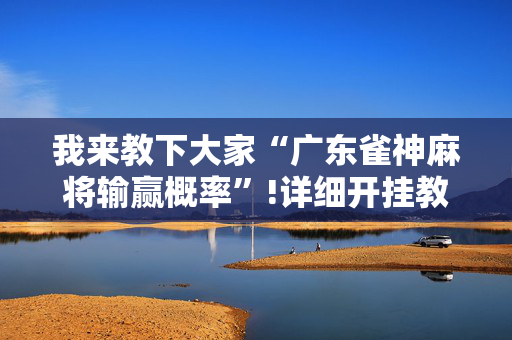 我来教下大家“广东雀神麻将输赢概率”!详细开挂教程-抖音