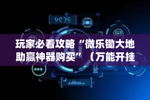 玩家必看攻略“微乐锄大地助赢神器购买”（万能开挂神器)
