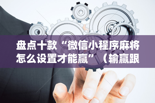 盘点十款“微信小程序麻将怎么设置才能赢”（输赢跟id号有关系吗)