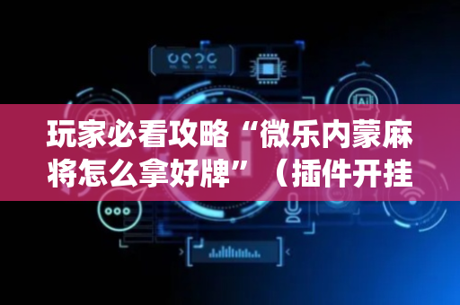 玩家必看攻略“微乐内蒙麻将怎么拿好牌”（插件开挂免费AI)