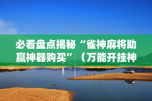 必看盘点揭秘“雀神麻将助赢神器购买”（万能开挂神器)