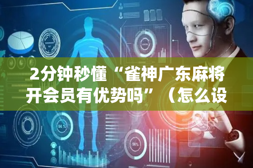 2分钟秒懂“雀神广东麻将开会员有优势吗”（怎么设置能有好牌)