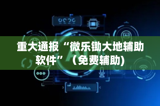 重大通报“微乐锄大地辅助软件”（免费辅助)