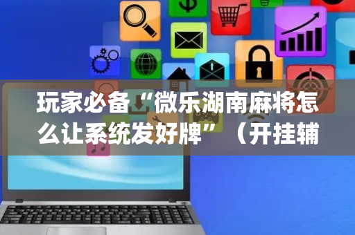 玩家必备“微乐湖南麻将怎么让系统发好牌”（开挂辅助器插件)