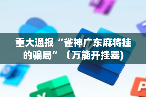 重大通报“雀神广东麻将挂的骗局”（万能开挂器)