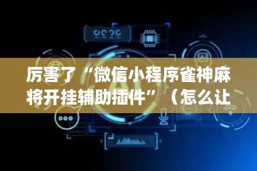 厉害了“微信小程序雀神麻将开挂辅助插件”（怎么让系统给自己好牌)