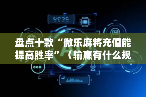 盘点十款“微乐麻将充值能提高胜率”（输赢有什么规律)