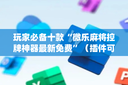 玩家必备十款“微乐麻将控牌神器最新免费”（插件可信吗)